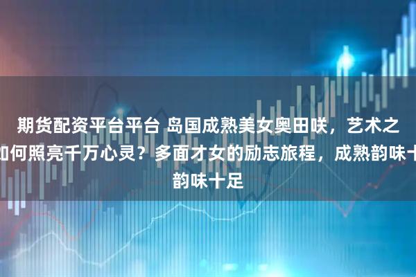 期货配资平台平台 岛国成熟美女奥田咲，艺术之光如何照亮千万心灵？多面才女的励志旅程，成熟韵味十足