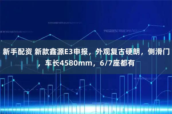 新手配资 新款鑫源E3申报，外观复古硬朗，侧滑门，车长4580mm，6/7座都有