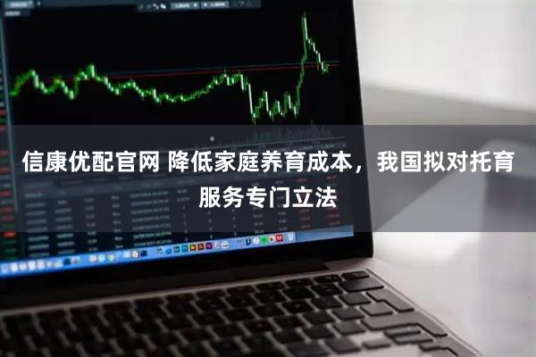 信康优配官网 降低家庭养育成本，我国拟对托育服务专门立法